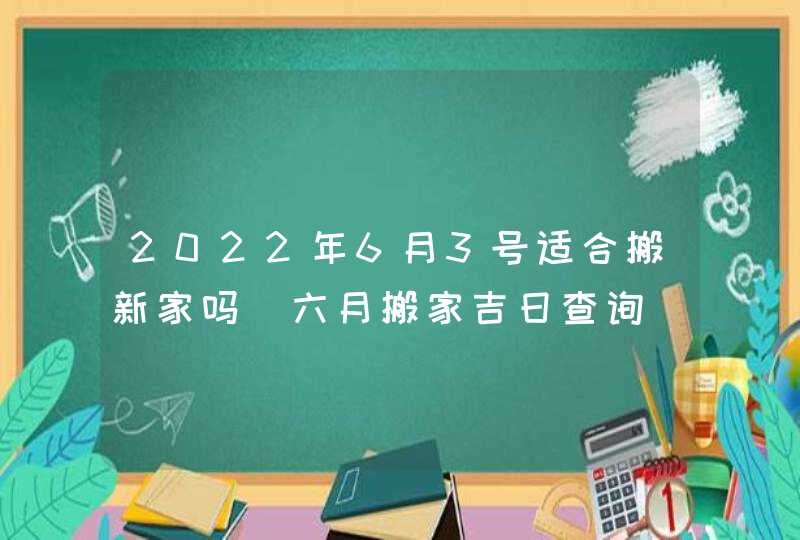 2022年6月3号适合搬新家吗 六月搬家吉日查询